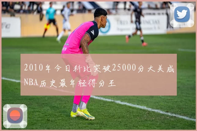 2010年今日科比突破25000分大关成NBA历史最年轻得分王