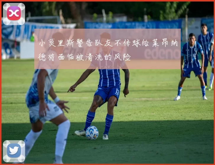 小莫里斯警告队友不传球给莱昂纳德将面临被清洗的风险