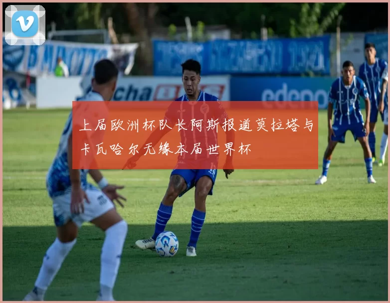 上届欧洲杯队长阿斯报道莫拉塔与卡瓦哈尔无缘本届世界杯