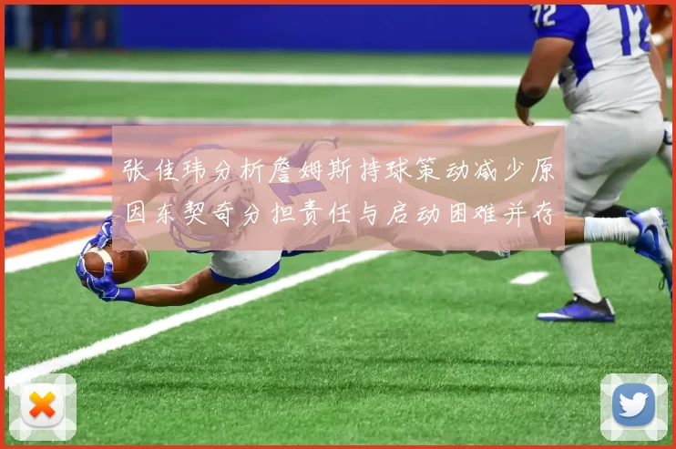张佳玮分析詹姆斯持球策动减少原因东契奇分担责任与启动困难并存