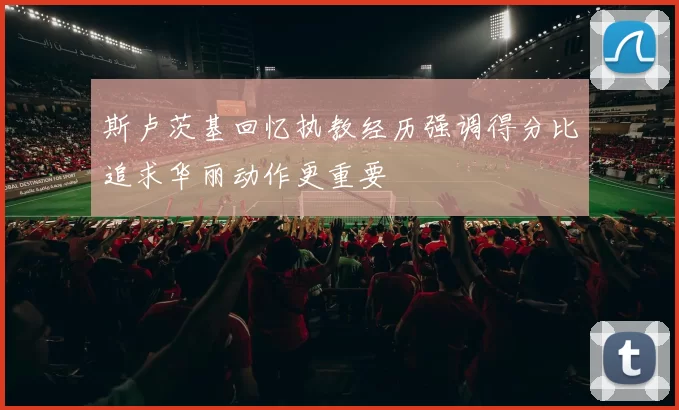 斯卢茨基回忆执教经历强调得分比追求华丽动作更重要