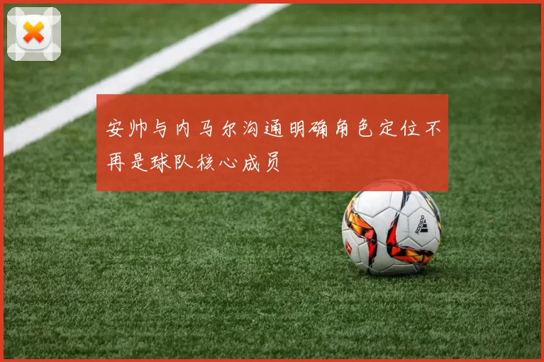 安帅与内马尔沟通明确角色定位不再是球队核心成员