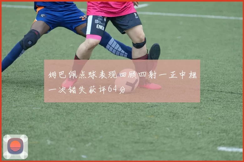 姆巴佩点球表现回顾四射一正中框一次错失获评64分