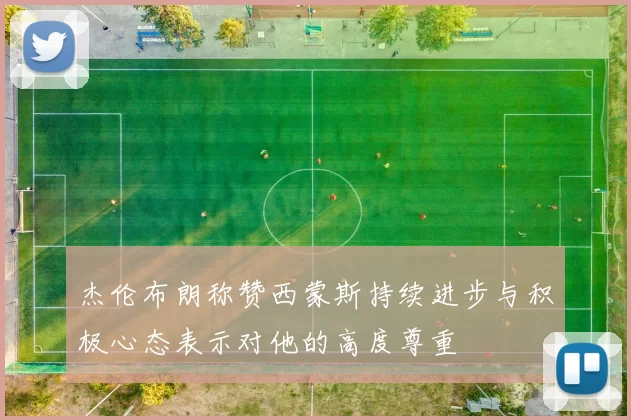 杰伦布朗称赞西蒙斯持续进步与积极心态表示对他的高度尊重