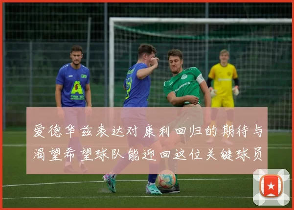 爱德华兹表达对康利回归的期待与渴望希望球队能迎回这位关键球员