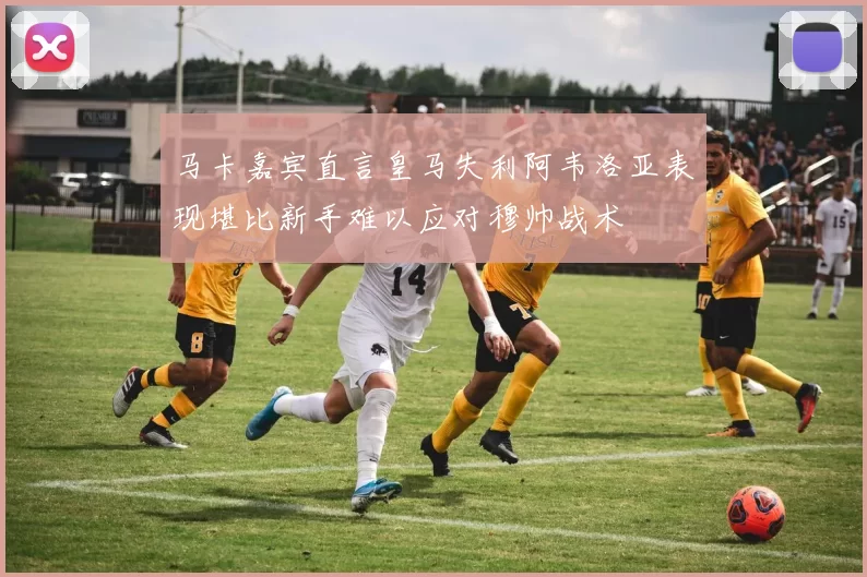 马卡嘉宾直言皇马失利阿韦洛亚表现堪比新手难以应对穆帅战术