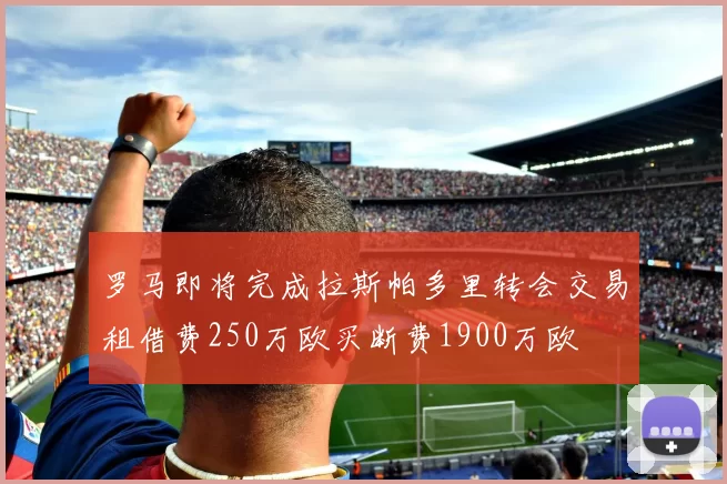 罗马即将完成拉斯帕多里转会交易租借费250万欧买断费1900万欧