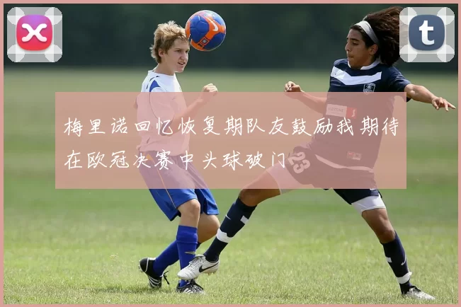 梅里诺回忆恢复期队友鼓励我期待在欧冠决赛中头球破门
