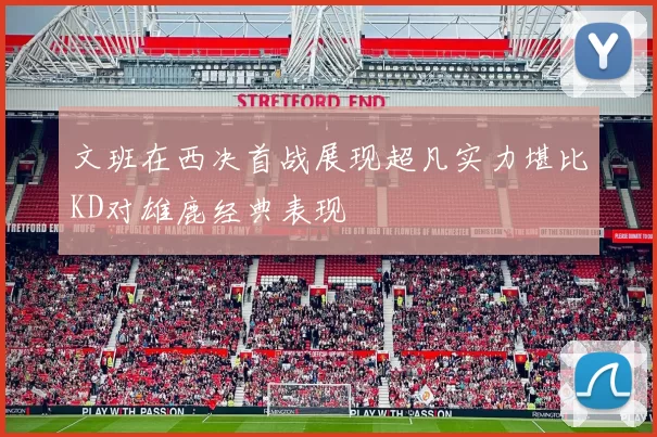 文班在西决首战展现超凡实力堪比KD对雄鹿经典表现
