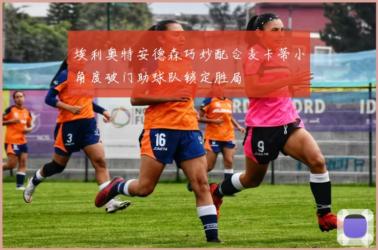 埃利奥特安德森巧妙配合麦卡蒂小角度破门助球队锁定胜局