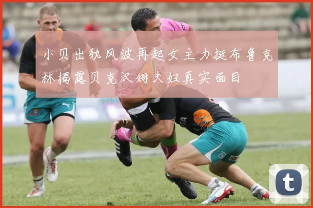 小贝出轨风波再起女主力挺布鲁克林揭露贝克汉姆夫妇真实面目