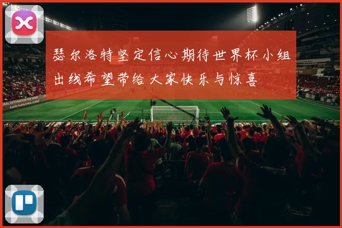瑟尔洛特坚定信心期待世界杯小组出线希望带给大家快乐与惊喜