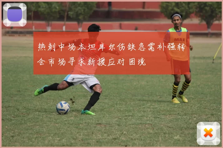 热刺中场本坦库尔伤缺急需补强转会市场寻求新援应对困境
